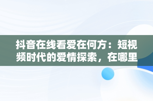 抖音在线看爱在何方：短视频时代的爱情探索，在哪里可以看爱在何方 