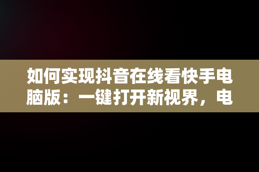 如何实现抖音在线看快手电脑版：一键打开新视界，电脑怎么看抖音快手 