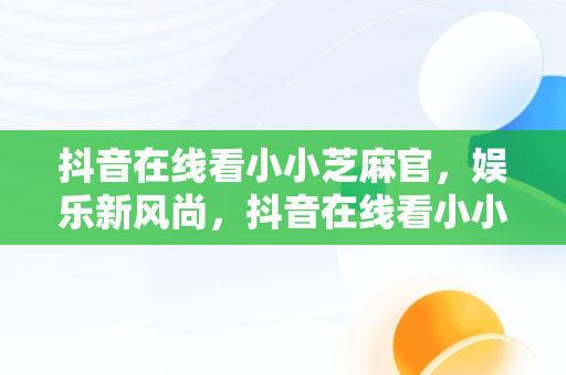 抖音在线看小小芝麻官，娱乐新风尚，抖音在线看小小芝麻官电视剧 