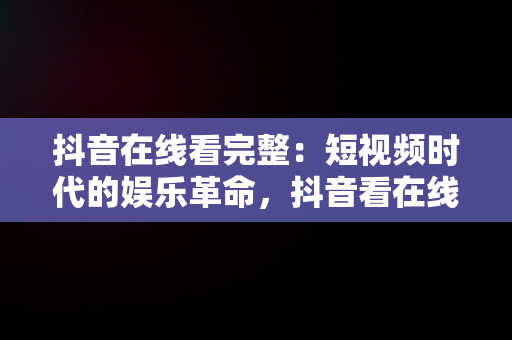 抖音在线看完整：短视频时代的娱乐革命，抖音看在线怎么看 