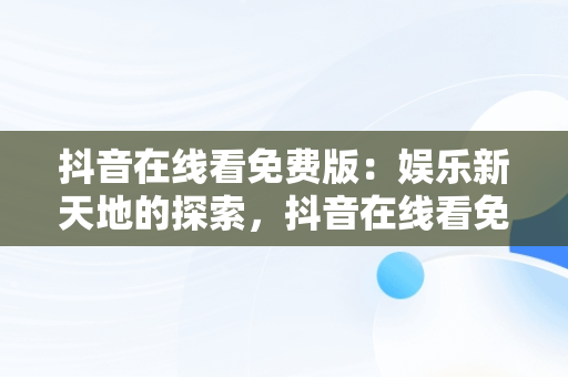 抖音在线看免费版：娱乐新天地的探索，抖音在线看免费版电视剧 