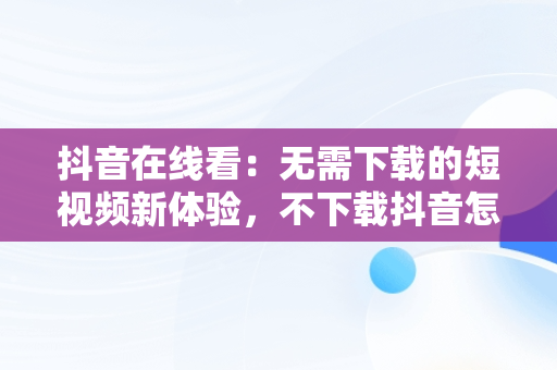 抖音在线看：无需下载的短视频新体验，不下载抖音怎么看视频 