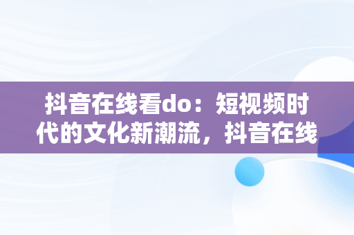 抖音在线看do：短视频时代的文化新潮流，抖音在线看电脑版 