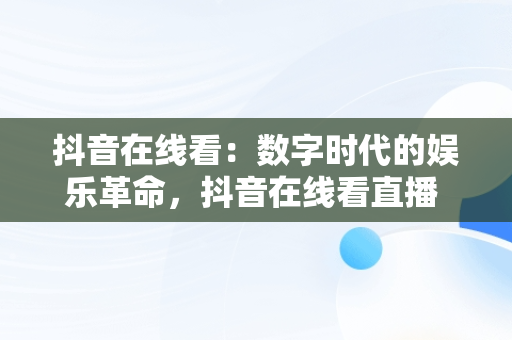 抖音在线看：数字时代的娱乐革命，抖音在线看直播 