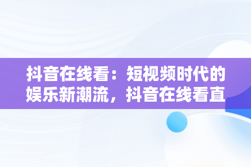 抖音在线看：短视频时代的娱乐新潮流，抖音在线看直播 