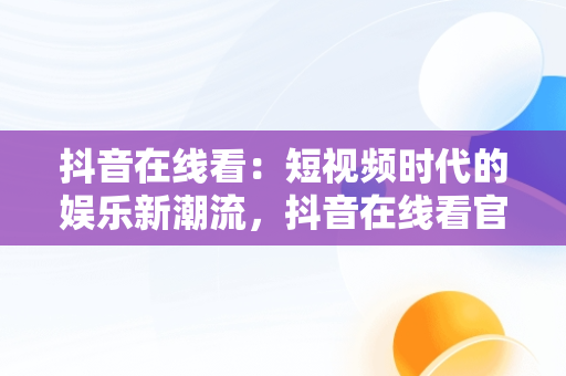 抖音在线看：短视频时代的娱乐新潮流，抖音在线看官网 