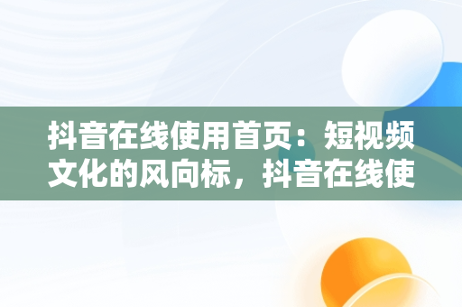 抖音在线使用首页：短视频文化的风向标，抖音在线使用首页在哪里 