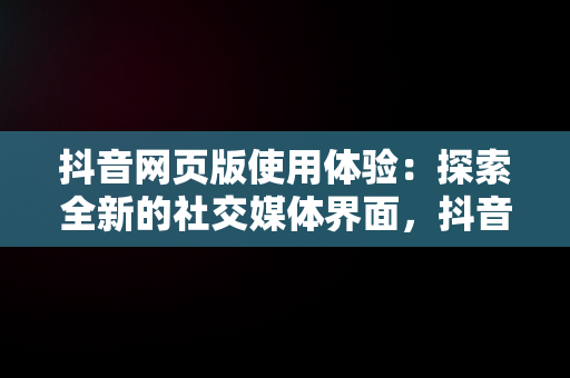 抖音网页版使用体验：探索全新的社交媒体界面，抖音网页版正式上线 