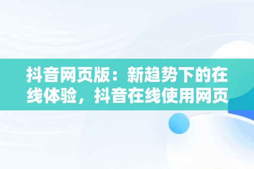 抖音网页版：新趋势下的在线体验，抖音在线使用网页版登录 