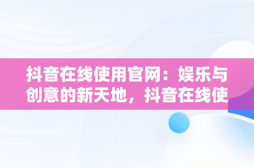 抖音在线使用官网：娱乐与创意的新天地，抖音在线使用官网网址 