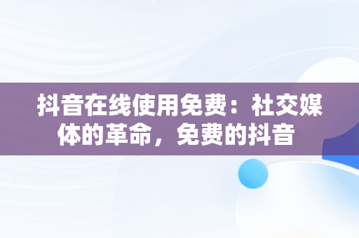 抖音在线使用免费：社交媒体的革命，免费的抖音 