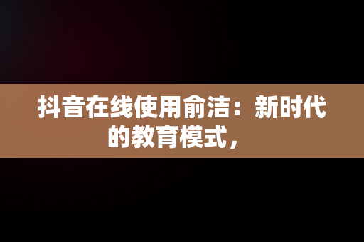 抖音在线使用俞洁：新时代的教育模式， 