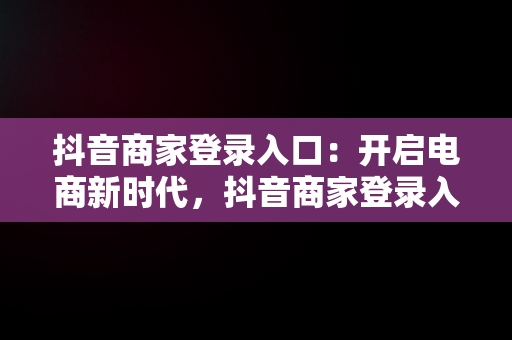 抖音商家登录入口：开启电商新时代，抖音商家登录入口手机 