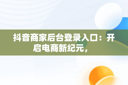 抖音商家后台登录入口：开启电商新纪元， 