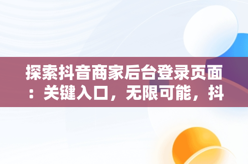 探索抖音商家后台登录页面：关键入口，无限可能，抖音商家登入 
