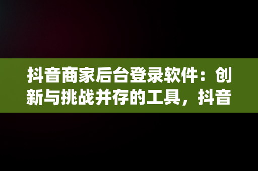 抖音商家后台登录软件：创新与挑战并存的工具，抖音商家版登录入口app 
