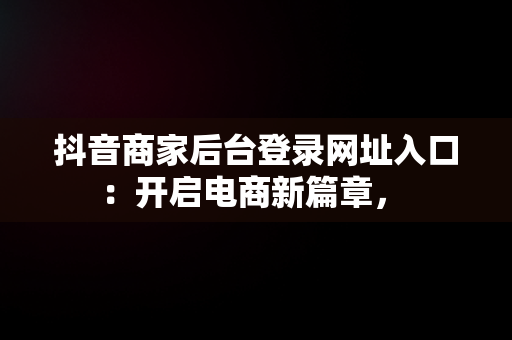 抖音商家后台登录网址入口：开启电商新篇章， 