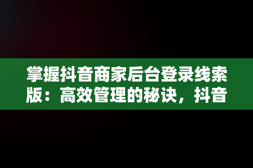 掌握抖音商家后台登录线索版：高效管理的秘诀，抖音商家中心登录 