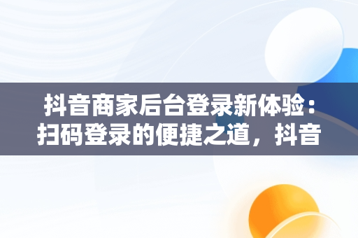 抖音商家后台登录新体验：扫码登录的便捷之道，抖音小店扫码登陆 