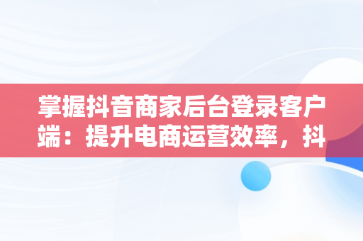 掌握抖音商家后台登录客户端：提升电商运营效率，抖音商家中心登录 
