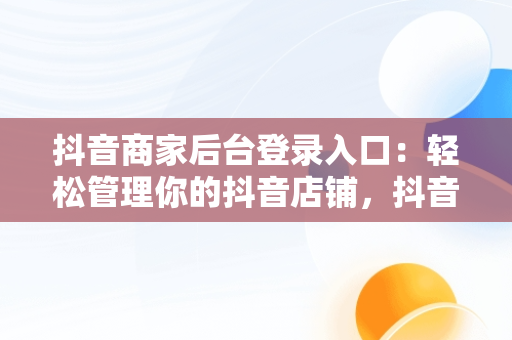 抖音商家后台登录入口：轻松管理你的抖音店铺，抖音商家中心登录 