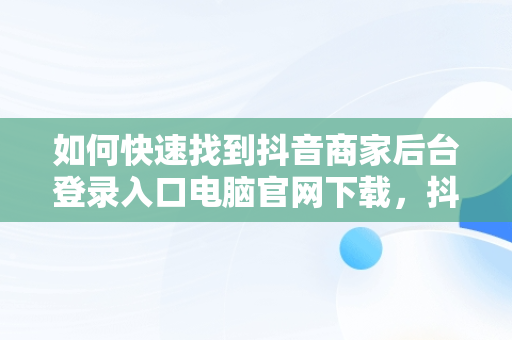 如何快速找到抖音商家后台登录入口电脑官网下载，抖音商家电脑版登录入口怎么选择 