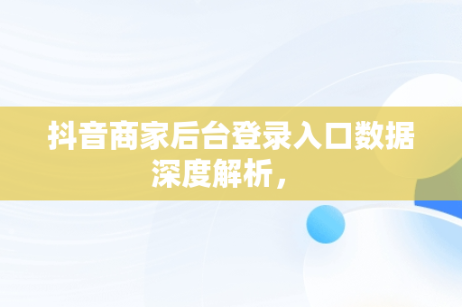 抖音商家后台登录入口数据深度解析， 