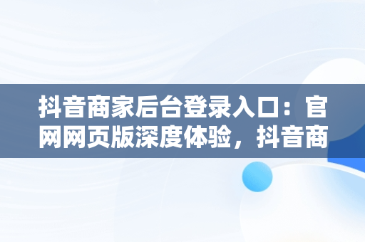 抖音商家后台登录入口：官网网页版深度体验，抖音商家网站 