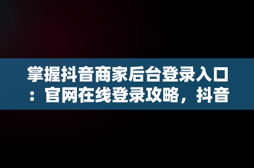 掌握抖音商家后台登录入口：官网在线登录攻略，抖音商家版登录入口网址 