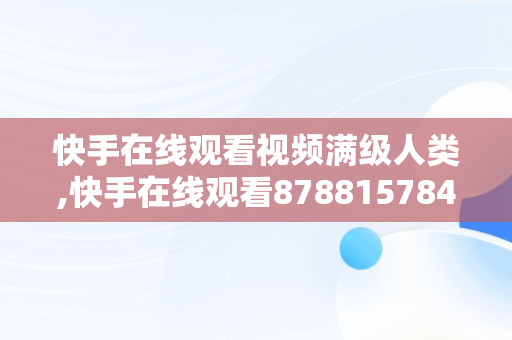 快手在线观看视频满级人类,快手在线观看8788157842158094265683027944766218