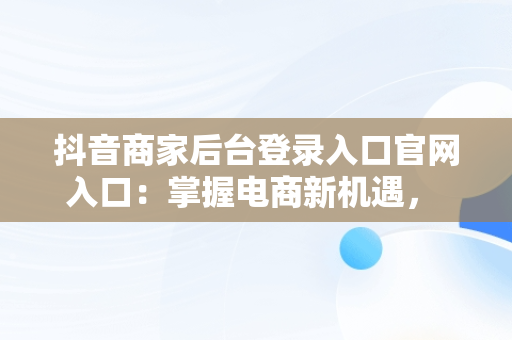 抖音商家后台登录入口官网入口：掌握电商新机遇， 
