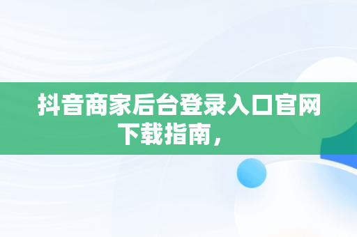 抖音商家后台登录入口官网下载指南， 