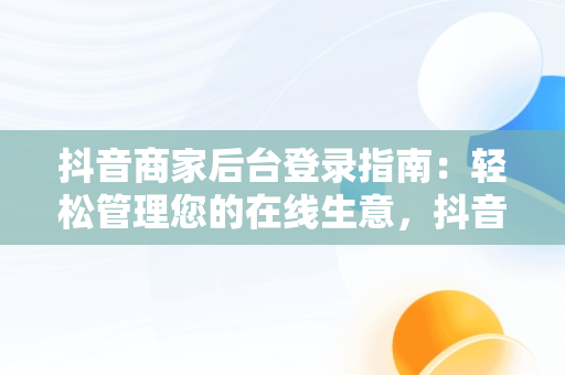 抖音商家后台登录指南：轻松管理您的在线生意，抖音商家登录入口 