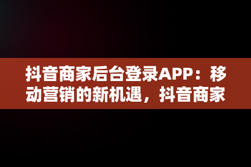 抖音商家后台登录APP：移动营销的新机遇，抖音商家登入 