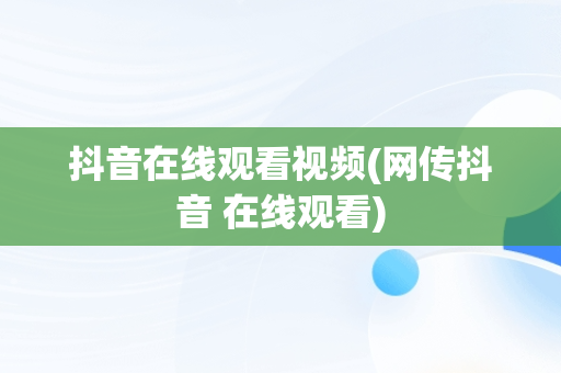 抖音在线观看视频(网传抖音 在线观看)