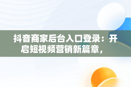抖音商家后台入口登录：开启短视频营销新篇章， 
