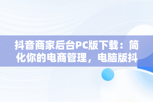 抖音商家后台PC版下载：简化你的电商管理，电脑版抖音商家工作台下载 