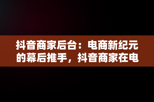 抖音商家后台：电商新纪元的幕后推手，抖音商家在电脑上登录叫什么 