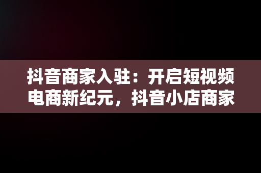 抖音商家入驻：开启短视频电商新纪元，抖音小店商家入口官网 