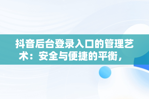 抖音后台登录入口的管理艺术：安全与便捷的平衡， 