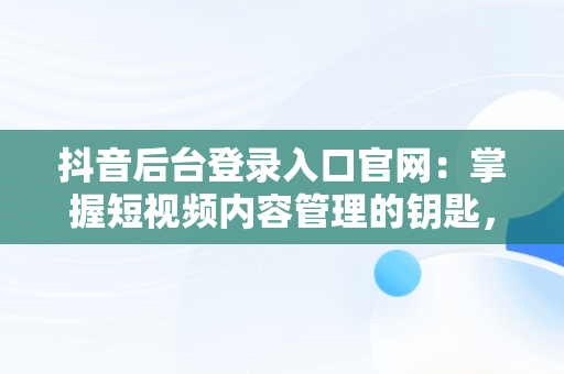 抖音后台登录入口官网：掌握短视频内容管理的钥匙， 