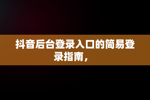 抖音后台登录入口的简易登录指南， 