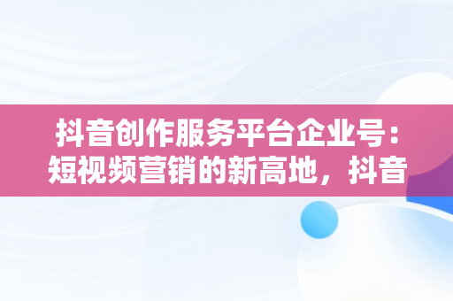 抖音创作服务平台企业号：短视频营销的新高地，抖音企业号创作者服务中心在哪 