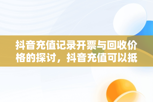 抖音充值记录开票与回收价格的探讨，抖音充值可以抵税吗 