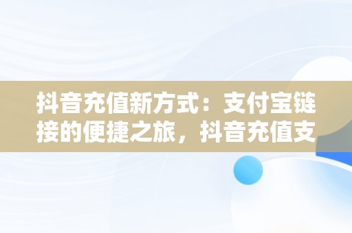 抖音充值新方式：支付宝链接的便捷之旅，抖音充值支付宝链接在哪里 