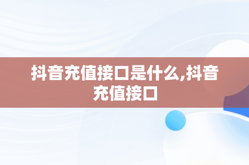 抖音充值接口是什么,抖音充值接口