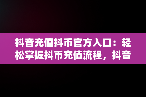 抖音充值抖币官方入口：轻松掌握抖币充值流程，抖音币充值平台app 