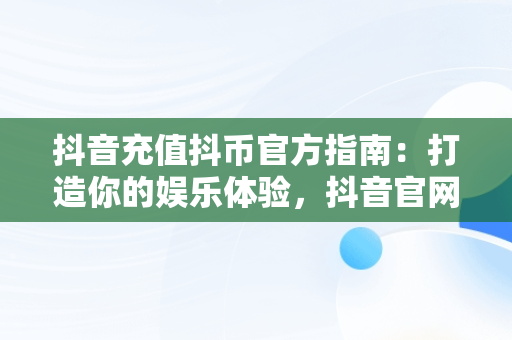 抖音充值抖币官方指南：打造你的娱乐体验，抖音官网抖币充值 