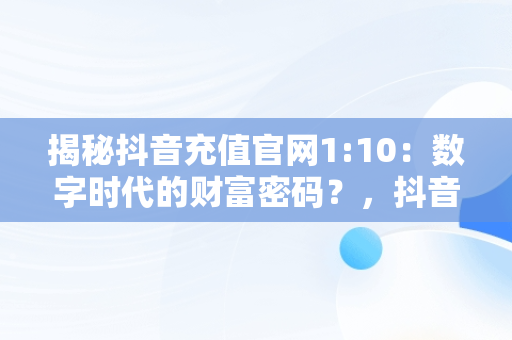 揭秘抖音充值官网1:10：数字时代的财富密码？，抖音充值官网抖币充值官方 