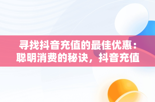 寻找抖音充值的最佳优惠：聪明消费的秘诀，抖音充值哪里便宜点 